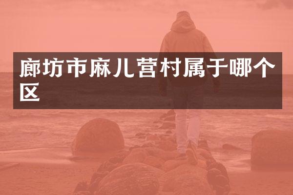 廊坊市麻儿营村属于哪个区