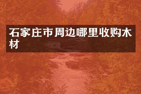 石家庄市周边哪里收购木材