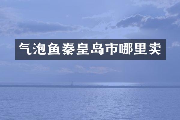 气泡鱼秦皇岛市哪里卖