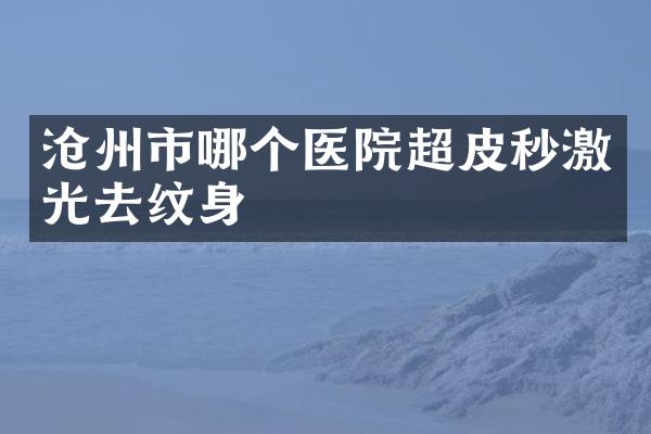 沧州市哪个医院超皮秒激光去纹身