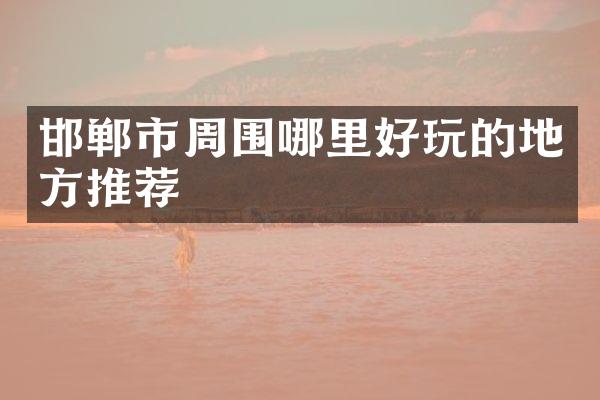 邯郸市周围哪里好玩的地方推荐