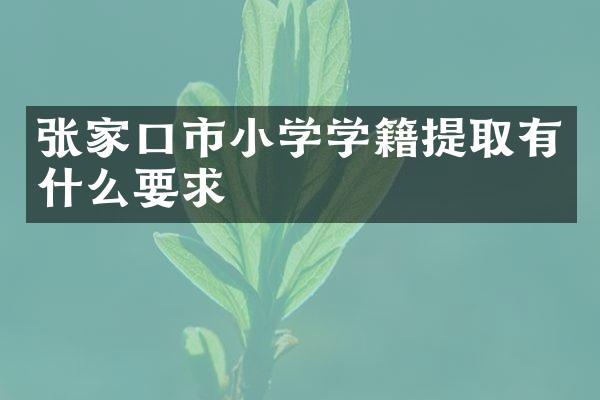 张家口市小学学籍提取有什么要求