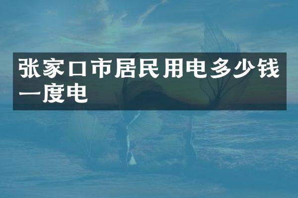 张家口市居民用电多少钱一度电
