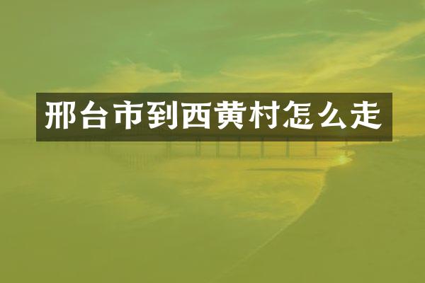 邢台市到西黄村怎么走