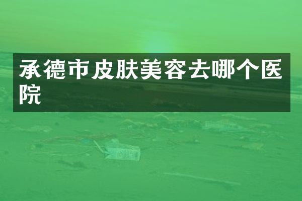 承德市皮肤美容去哪个医院