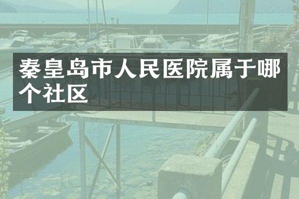 秦皇岛市人民医院属于哪个社区