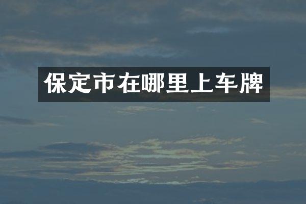 保定市在哪里上车牌
