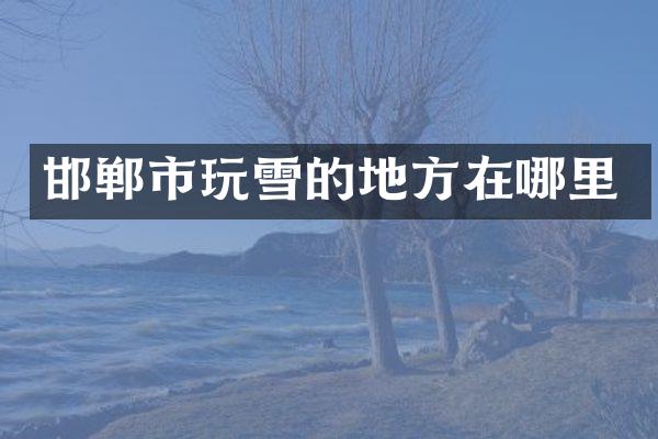 邯郸市玩雪的地方在哪里
