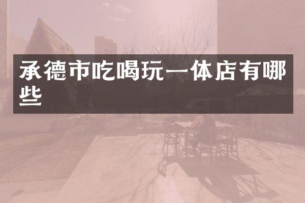 承德市吃喝玩一体店有哪些