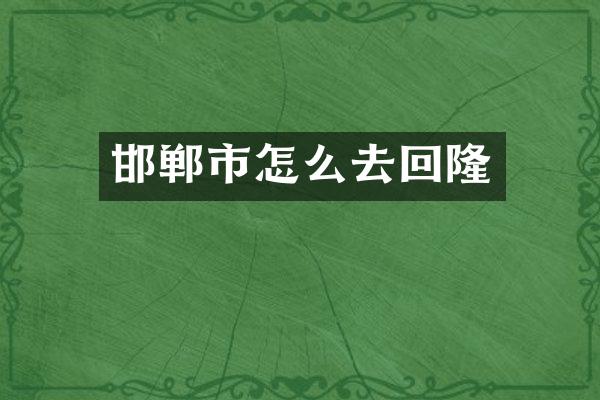 邯郸市怎么去回隆