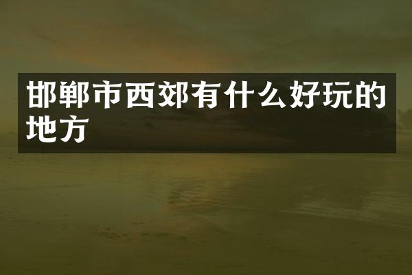 邯郸市西郊有什么好玩的地方