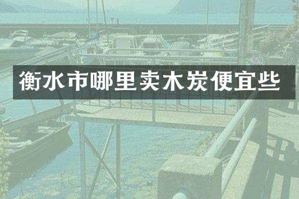衡水市哪里卖木炭便宜些