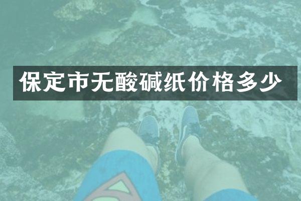 保定市无酸碱纸价格多少