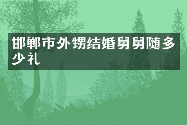 邯郸市外甥结婚舅舅随多少礼