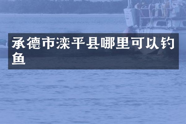 承德市滦平县哪里可以钓鱼