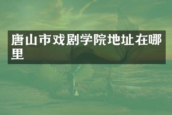唐山市戏剧学院地址在哪里