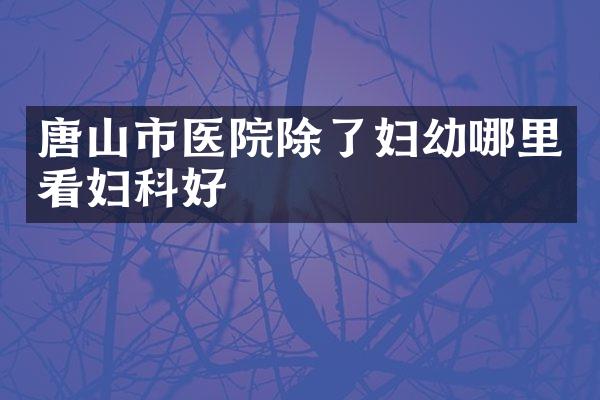 唐山市医院除了妇幼哪里看妇科好
