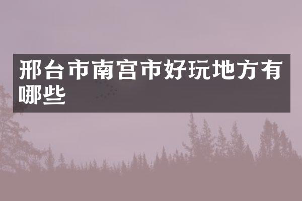 邢台市南宫市好玩地方有哪些