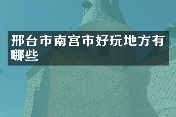 邢台市南宫市好玩地方有哪些