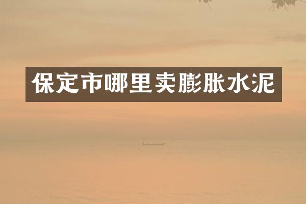 保定市哪里卖膨胀水泥
