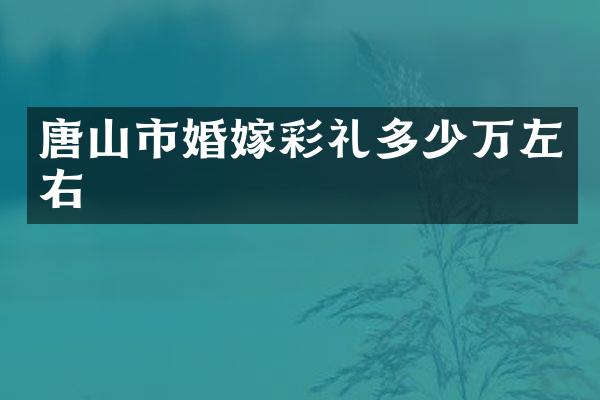 唐山市婚嫁彩礼多少万左右
