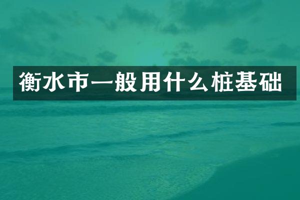 衡水市一般用什么桩基础