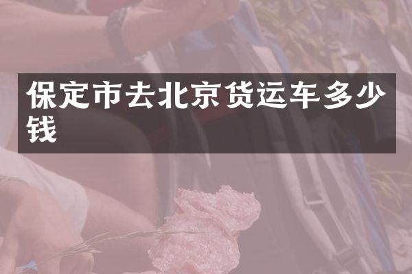 保定市去北京货运车多少钱