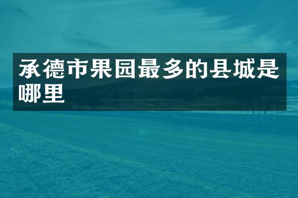 承德市果园最多的县城是哪里