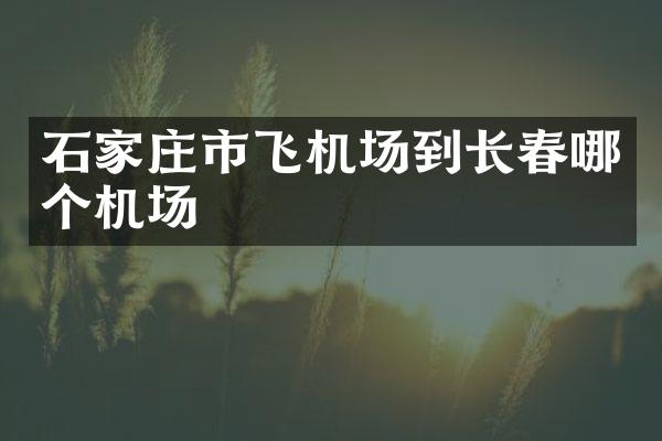 石家庄市飞机场到长春哪个机场