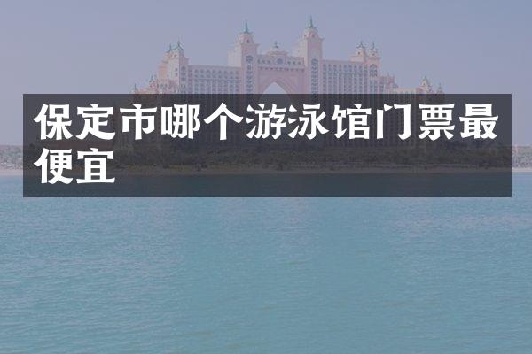 保定市哪个游泳馆门票最便宜