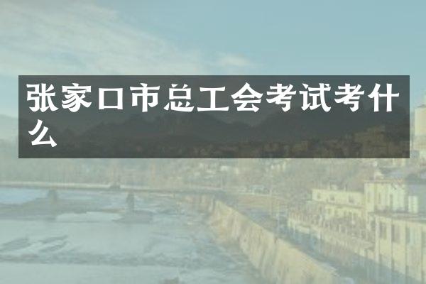 张家口市总工会考试考什么