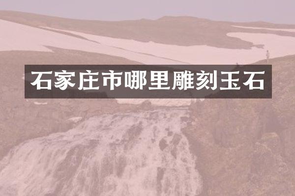 石家庄市哪里雕刻玉石
