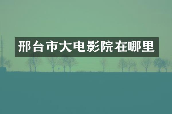 邢台市大电影院在哪里