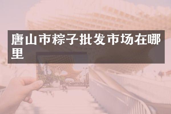 唐山市粽子批发市场在哪里