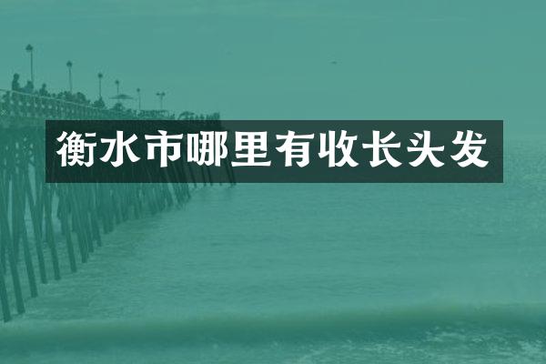 衡水市哪里有收长头发