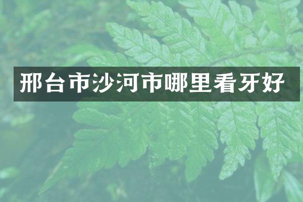 邢台市沙河市哪里看牙好
