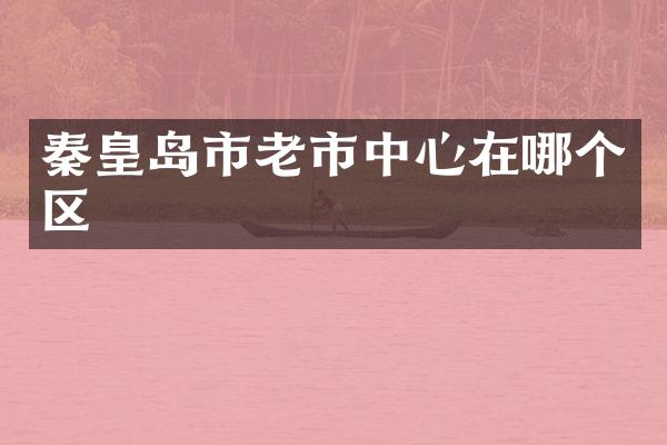 秦皇岛市老市中心在哪个区