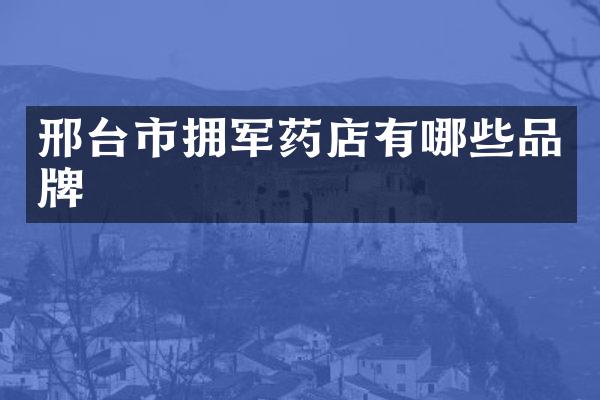 邢台市拥军药店有哪些品牌