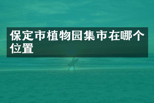 保定市植物园集市在哪个位置
