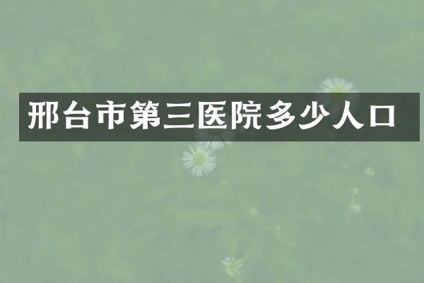 邢台市第三医院多少人口