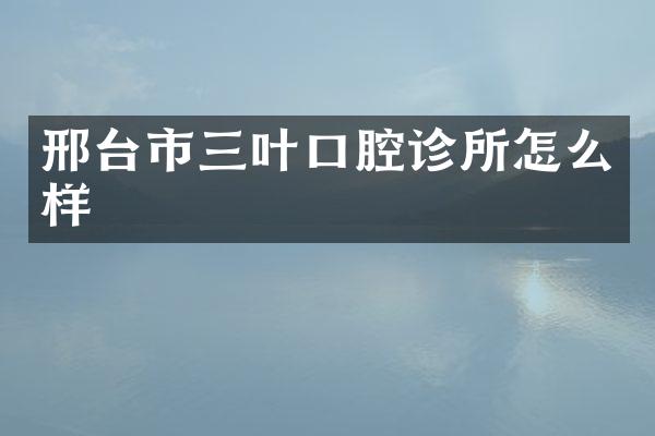 邢台市三叶口腔诊所怎么样