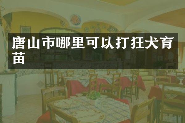 唐山市哪里可以打狂犬育苗