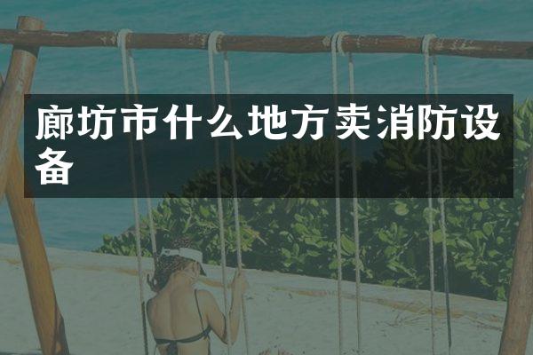廊坊市什么地方卖消防设备