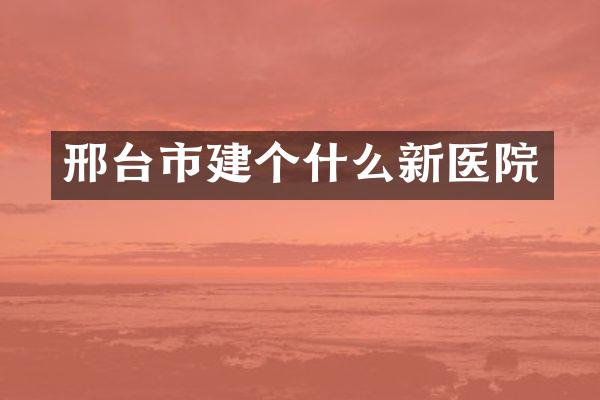 邢台市建个什么新医院