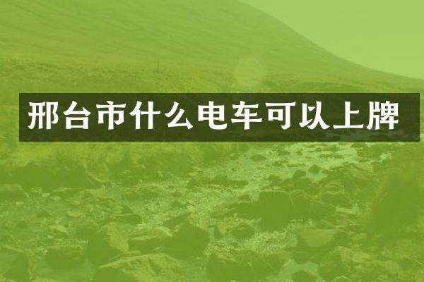 邢台市什么电车可以上牌