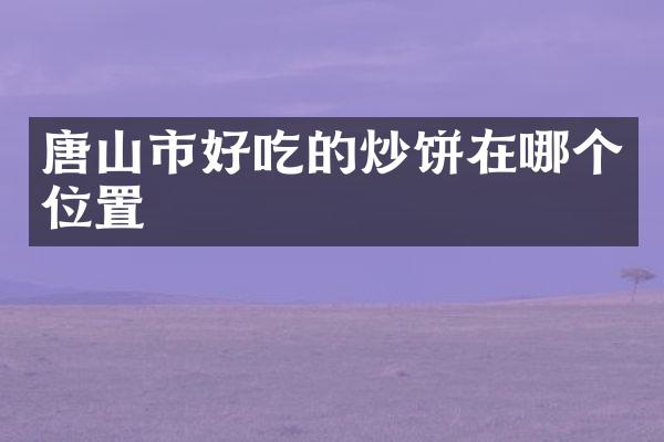 唐山市好吃的炒饼在哪个位置