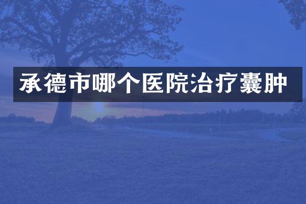 承德市哪个医院治疗囊肿
