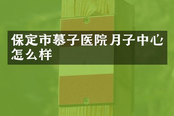 保定市慕子医院月子中心怎么样