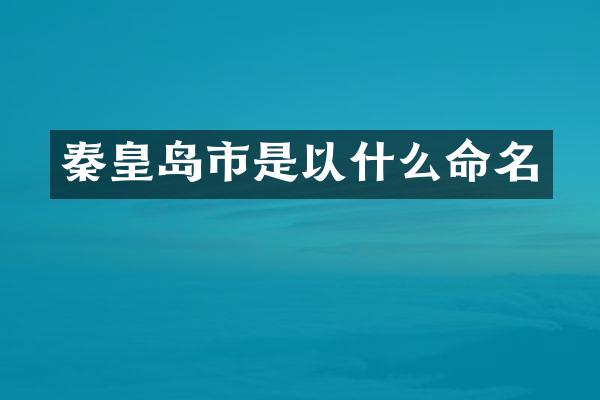 秦皇岛市是以什么命名