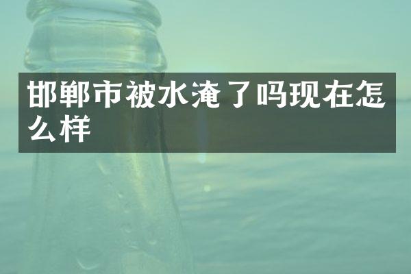 邯郸市被水淹了吗现在怎么样